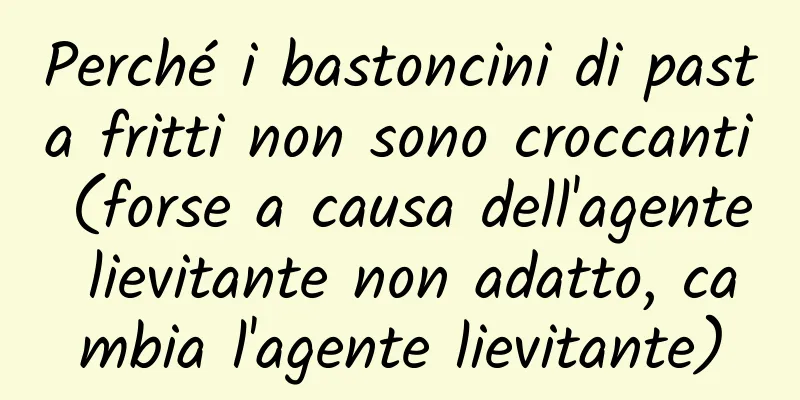Perché i bastoncini di pasta fritti non sono croccanti (forse a causa dell'agente lievitante non adatto, cambia l'agente lievitante)
