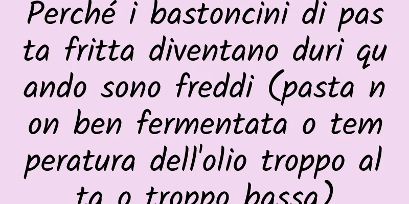 Perché i bastoncini di pasta fritta diventano duri quando sono freddi (pasta non ben fermentata o temperatura dell'olio troppo alta o troppo bassa)