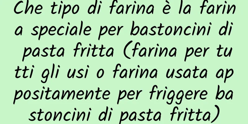 Che tipo di farina è la farina speciale per bastoncini di pasta fritta (farina per tutti gli usi o farina usata appositamente per friggere bastoncini di pasta fritta)