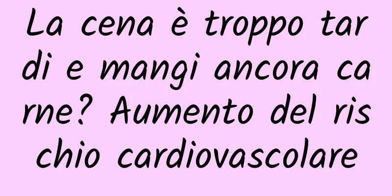 La cena è troppo tardi e mangi ancora carne? Aumento del rischio cardiovascolare
