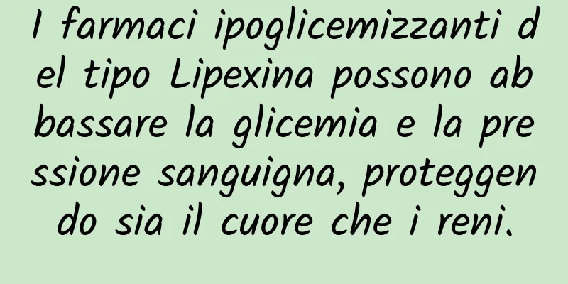 I farmaci ipoglicemizzanti del tipo Lipexina possono abbassare la glicemia e la pressione sanguigna, proteggendo sia il cuore che i reni.