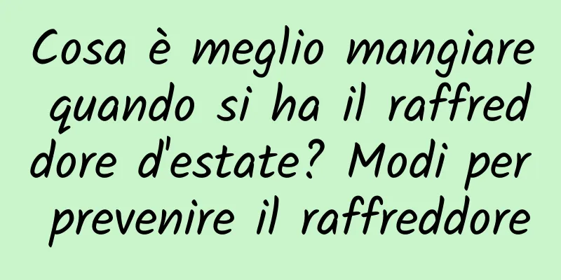 Cosa è meglio mangiare quando si ha il raffreddore d'estate? Modi per prevenire il raffreddore