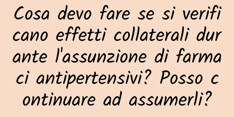 Cosa devo fare se si verificano effetti collaterali durante l'assunzione di farmaci antipertensivi? Posso continuare ad assumerli?