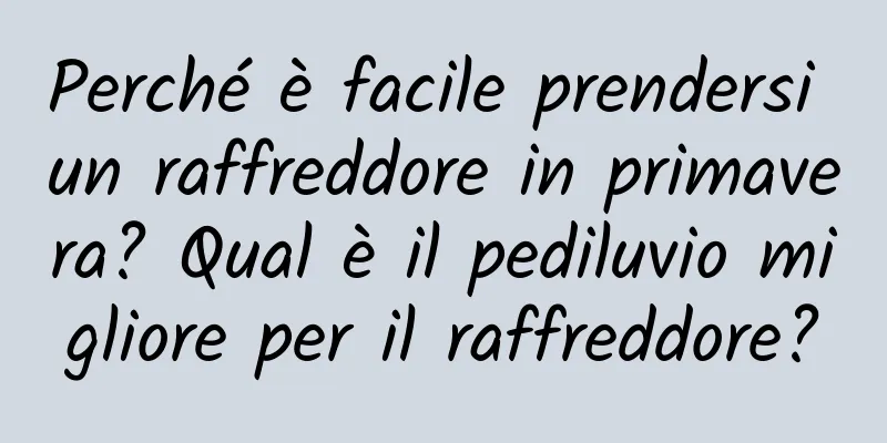 Perché è facile prendersi un raffreddore in primavera? Qual è il pediluvio migliore per il raffreddore?