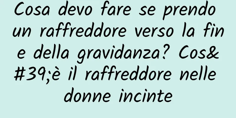 Cosa devo fare se prendo un raffreddore verso la fine della gravidanza? Cos'è il raffreddore nelle donne incinte