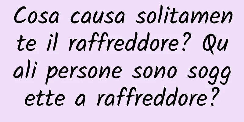 Cosa causa solitamente il raffreddore? Quali persone sono soggette a raffreddore?