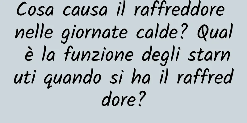 Cosa causa il raffreddore nelle giornate calde? Qual è la funzione degli starnuti quando si ha il raffreddore?