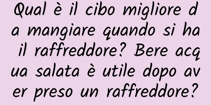 Qual è il cibo migliore da mangiare quando si ha il raffreddore? Bere acqua salata è utile dopo aver preso un raffreddore?