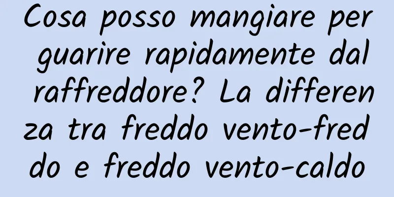 Cosa posso mangiare per guarire rapidamente dal raffreddore? La differenza tra freddo vento-freddo e freddo vento-caldo