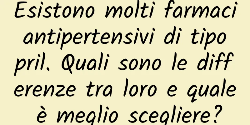 Esistono molti farmaci antipertensivi di tipo pril. Quali sono le differenze tra loro e quale è meglio scegliere?