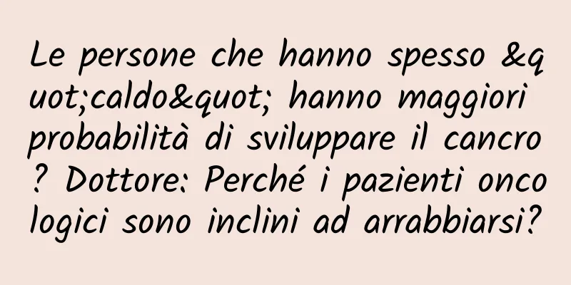 Le persone che hanno spesso "caldo" hanno maggiori probabilità di sviluppare il cancro? Dottore: Perché i pazienti oncologici sono inclini ad arrabbiarsi?