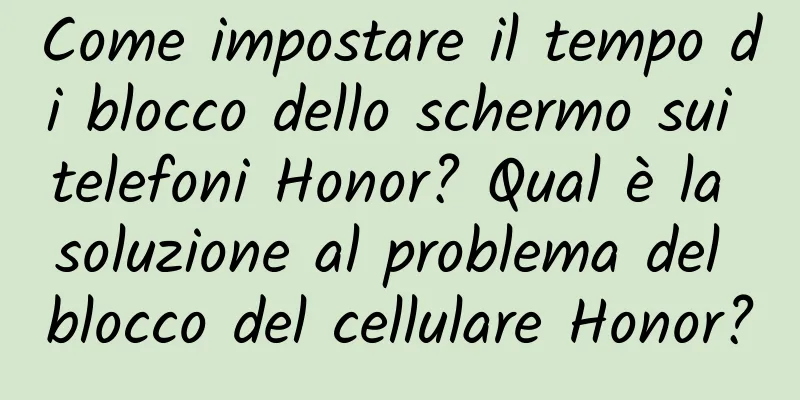 Come impostare il tempo di blocco dello schermo sui telefoni Honor? Qual è la soluzione al problema del blocco del cellulare Honor?