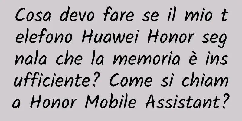 Cosa devo fare se il mio telefono Huawei Honor segnala che la memoria è insufficiente? Come si chiama Honor Mobile Assistant?