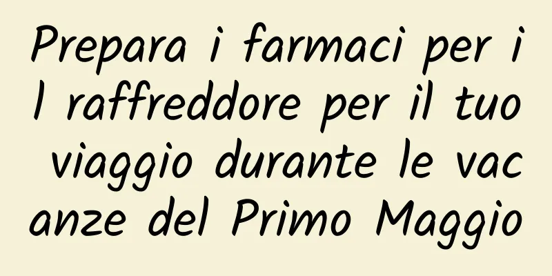 Prepara i farmaci per il raffreddore per il tuo viaggio durante le vacanze del Primo Maggio