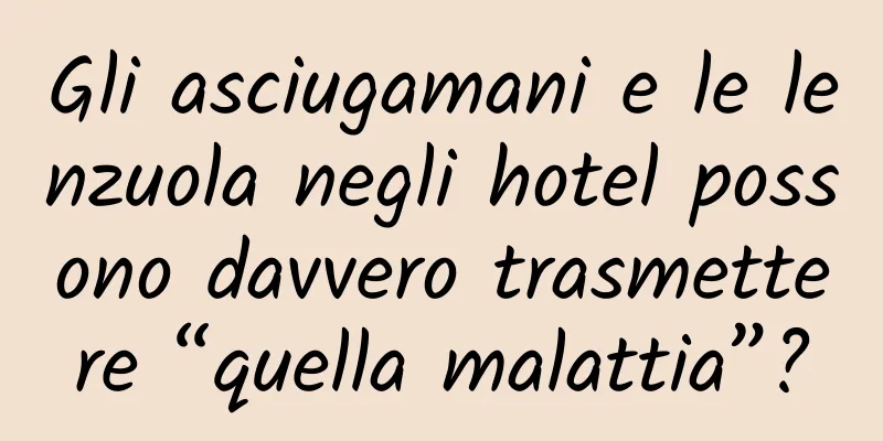 Gli asciugamani e le lenzuola negli hotel possono davvero trasmettere “quella malattia”?