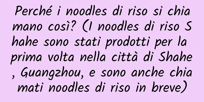 Perché i noodles di riso si chiamano così? (I noodles di riso Shahe sono stati prodotti per la prima volta nella città di Shahe, Guangzhou, e sono anche chiamati noodles di riso in breve)