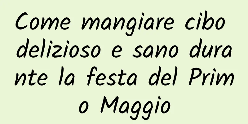 Come mangiare cibo delizioso e sano durante la festa del Primo Maggio