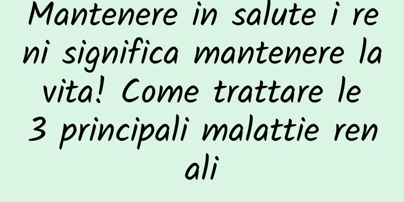 Mantenere in salute i reni significa mantenere la vita! Come trattare le 3 principali malattie renali