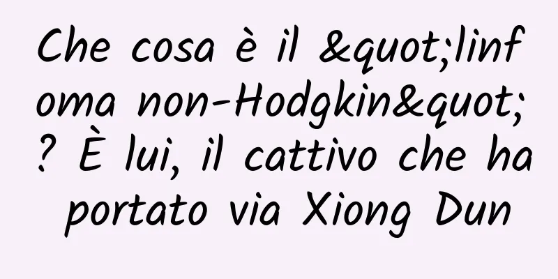 Che cosa è il "linfoma non-Hodgkin"? È lui, il cattivo che ha portato via Xiong Dun