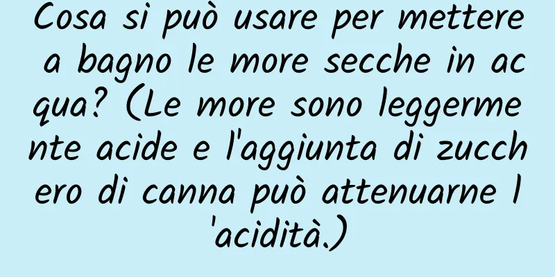 Cosa si può usare per mettere a bagno le more secche in acqua? (Le more sono leggermente acide e l'aggiunta di zucchero di canna può attenuarne l'acidità.)