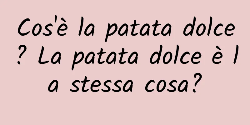 Cos'è la patata dolce? La patata dolce è la stessa cosa?