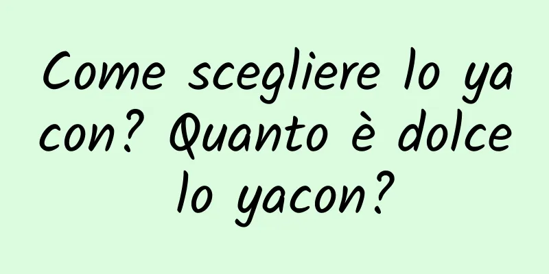 Come scegliere lo yacon? Quanto è dolce lo yacon?
