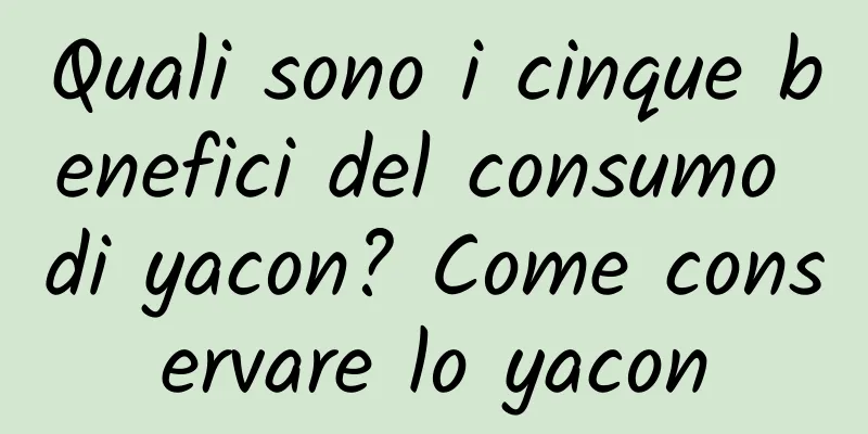 Quali sono i cinque benefici del consumo di yacon? Come conservare lo yacon