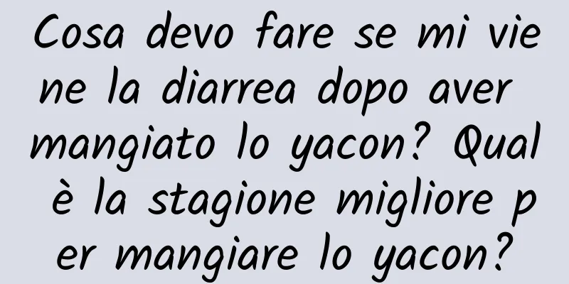 Cosa devo fare se mi viene la diarrea dopo aver mangiato lo yacon? Qual è la stagione migliore per mangiare lo yacon?