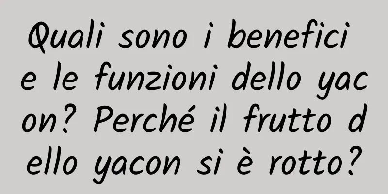 Quali sono i benefici e le funzioni dello yacon? Perché il frutto dello yacon si è rotto?