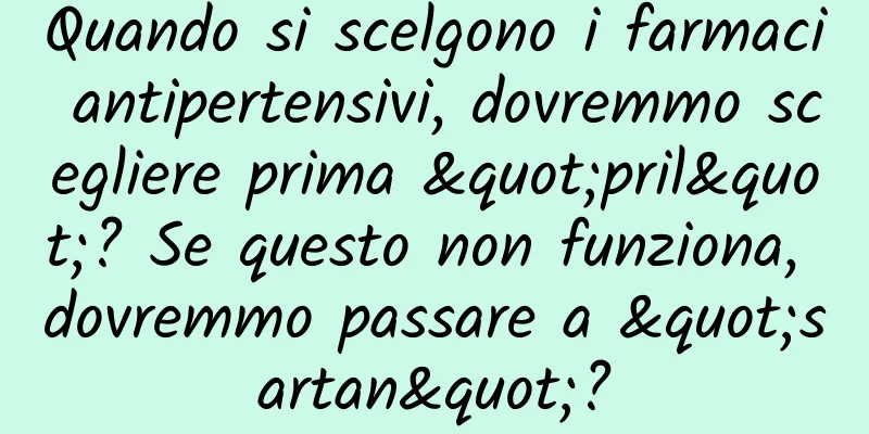 Quando si scelgono i farmaci antipertensivi, dovremmo scegliere prima "pril"? Se questo non funziona, dovremmo passare a "sartan"?