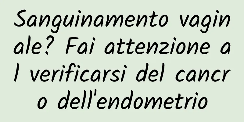 Sanguinamento vaginale? Fai attenzione al verificarsi del cancro dell'endometrio