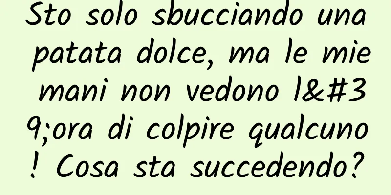 Sto solo sbucciando una patata dolce, ma le mie mani non vedono l'ora di colpire qualcuno! Cosa sta succedendo?