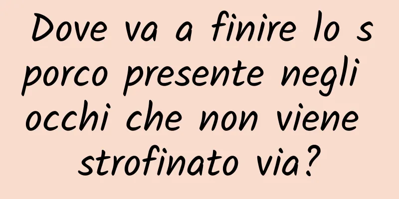 Dove va a finire lo sporco presente negli occhi che non viene strofinato via?