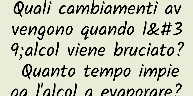 Quali cambiamenti avvengono quando l'alcol viene bruciato? Quanto tempo impiega l'alcol a evaporare?