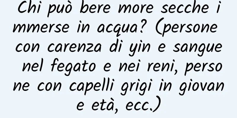 Chi può bere more secche immerse in acqua? (persone con carenza di yin e sangue nel fegato e nei reni, persone con capelli grigi in giovane età, ecc.)