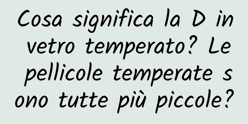 Cosa significa la D in vetro temperato? Le pellicole temperate sono tutte più piccole?