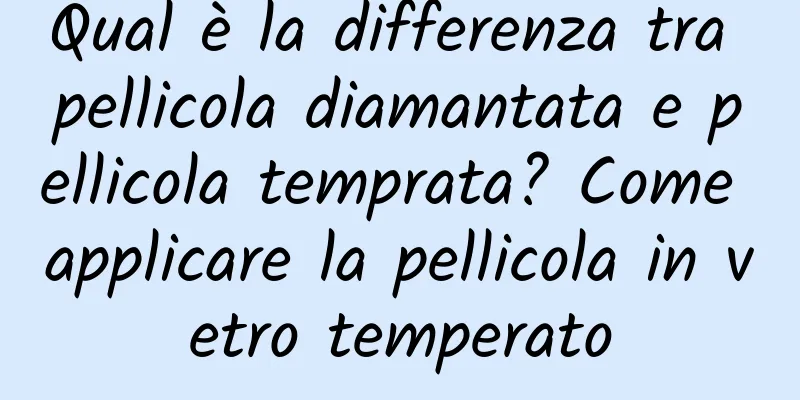 Qual è la differenza tra pellicola diamantata e pellicola temprata? Come applicare la pellicola in vetro temperato