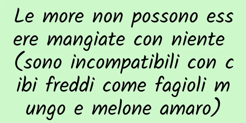 Le more non possono essere mangiate con niente (sono incompatibili con cibi freddi come fagioli mungo e melone amaro)