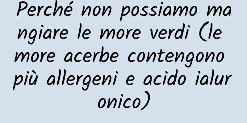 Perché non possiamo mangiare le more verdi (le more acerbe contengono più allergeni e acido ialuronico)