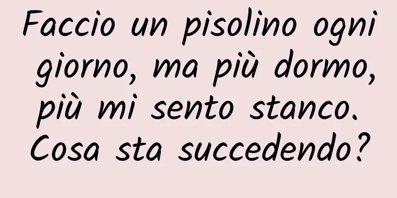 Faccio un pisolino ogni giorno, ma più dormo, più mi sento stanco. Cosa sta succedendo?