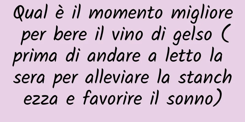 Qual è il momento migliore per bere il vino di gelso (prima di andare a letto la sera per alleviare la stanchezza e favorire il sonno)