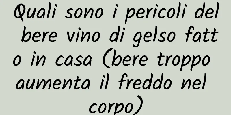 Quali sono i pericoli del bere vino di gelso fatto in casa (bere troppo aumenta il freddo nel corpo)
