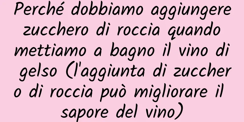 Perché dobbiamo aggiungere zucchero di roccia quando mettiamo a bagno il vino di gelso (l'aggiunta di zucchero di roccia può migliorare il sapore del vino)
