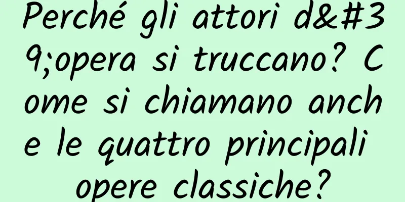 Perché gli attori d'opera si truccano? Come si chiamano anche le quattro principali opere classiche?