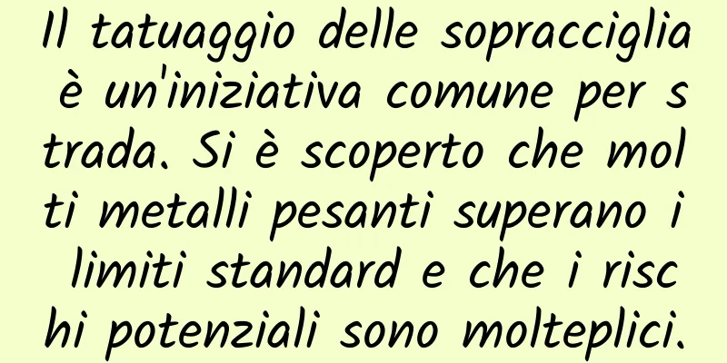 Il tatuaggio delle sopracciglia è un'iniziativa comune per strada. Si è scoperto che molti metalli pesanti superano i limiti standard e che i rischi potenziali sono molteplici.