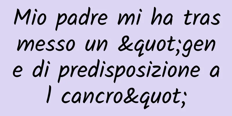 Mio padre mi ha trasmesso un "gene di predisposizione al cancro"