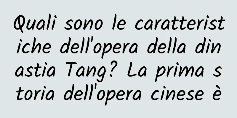 Quali sono le caratteristiche dell'opera della dinastia Tang? La prima storia dell'opera cinese è
