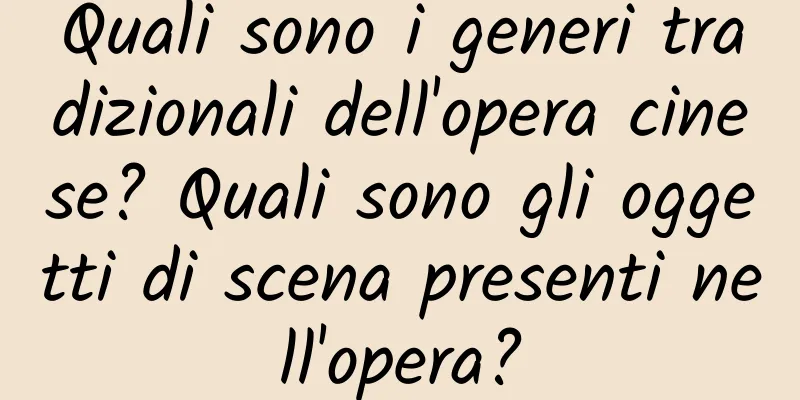 Quali sono i generi tradizionali dell'opera cinese? Quali sono gli oggetti di scena presenti nell'opera?
