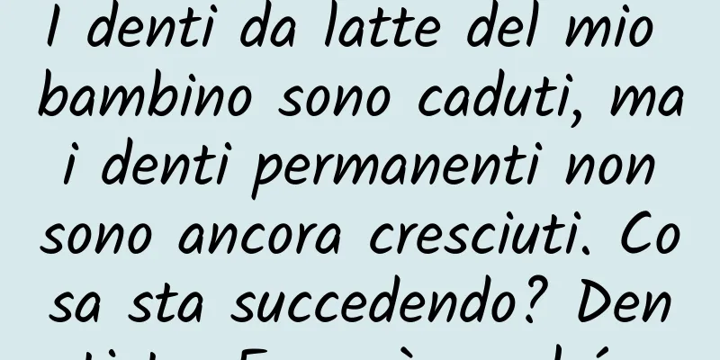 I denti da latte del mio bambino sono caduti, ma i denti permanenti non sono ancora cresciuti. Cosa sta succedendo? Dentista: Forse è perché…