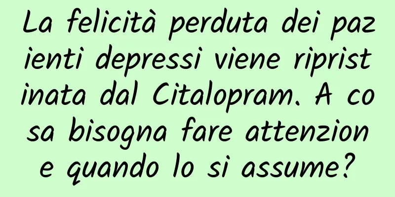 La felicità perduta dei pazienti depressi viene ripristinata dal Citalopram. A cosa bisogna fare attenzione quando lo si assume?